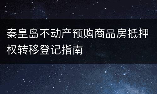 秦皇岛不动产预购商品房抵押权转移登记指南