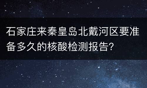 石家庄来秦皇岛北戴河区要准备多久的核酸检测报告？