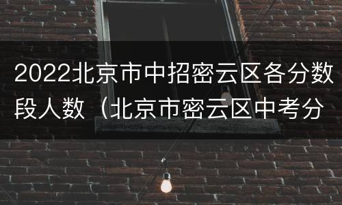2022北京市中招密云区各分数段人数（北京市密云区中考分数线）