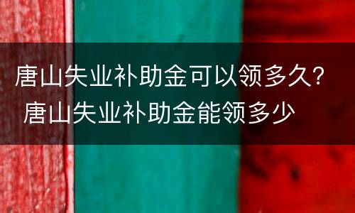 唐山失业补助金可以领多久？ 唐山失业补助金能领多少