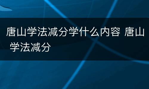 唐山学法减分学什么内容 唐山 学法减分