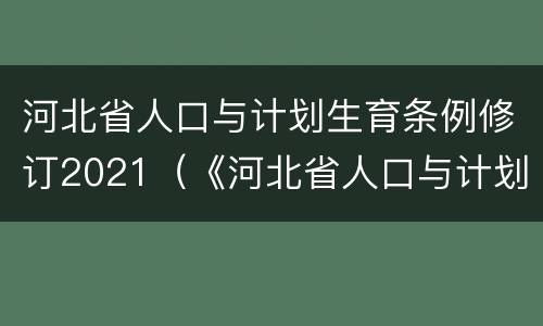 河北省人口与计划生育条例修订2021（《河北省人口与计划生育条例》）