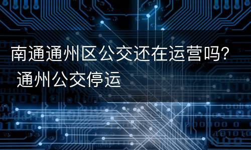 南通通州区公交还在运营吗？ 通州公交停运