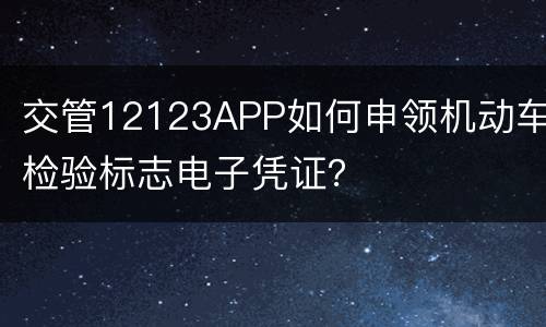交管12123APP如何申领机动车检验标志电子凭证？