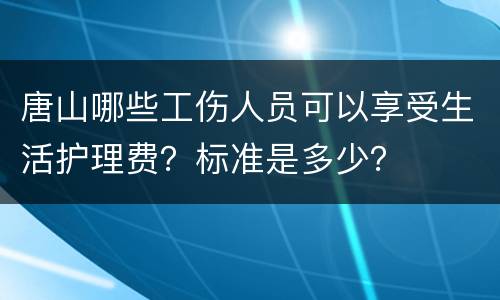 唐山哪些工伤人员可以享受生活护理费？标准是多少？