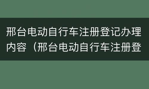 邢台电动自行车注册登记办理内容（邢台电动自行车注册登记办理内容有哪些）