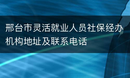 邢台市灵活就业人员社保经办机构地址及联系电话