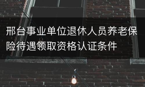 邢台事业单位退休人员养老保险待遇领取资格认证条件