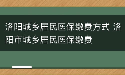 洛阳城乡居民医保缴费方式 洛阳市城乡居民医保缴费