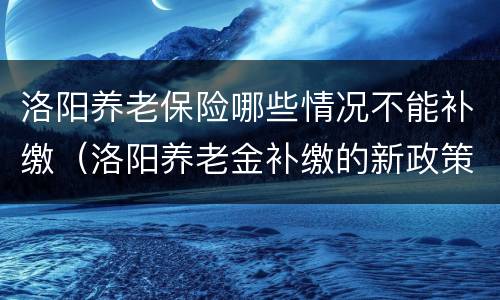 洛阳养老保险哪些情况不能补缴（洛阳养老金补缴的新政策）