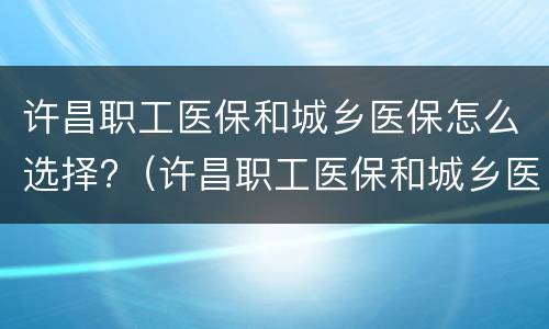 许昌职工医保和城乡医保怎么选择?（许昌职工医保和城乡医保怎么选择的）