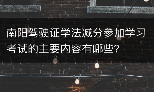 南阳驾驶证学法减分参加学习考试的主要内容有哪些？