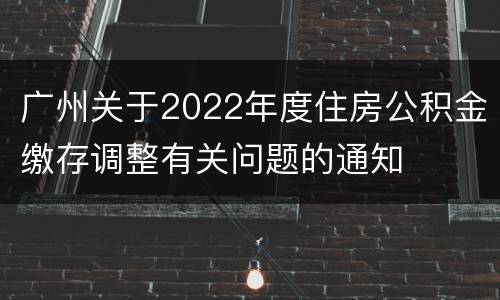 广州关于2022年度住房公积金缴存调整有关问题的通知