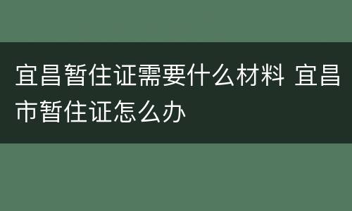 宜昌暂住证需要什么材料 宜昌市暂住证怎么办