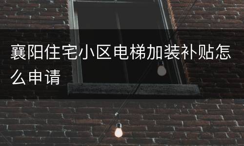 襄阳住宅小区电梯加装补贴怎么申请