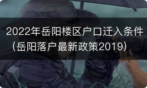 2022年岳阳楼区户口迁入条件（岳阳落户最新政策2019）