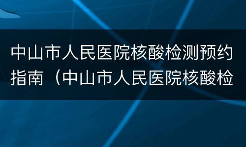 中山市人民医院核酸检测预约指南（中山市人民医院核酸检测预约指南最新）
