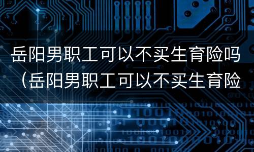 岳阳男职工可以不买生育险吗（岳阳男职工可以不买生育险吗多少钱）