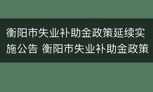 衡阳市失业补助金政策延续实施公告 衡阳市失业补助金政策延续实施公告查询