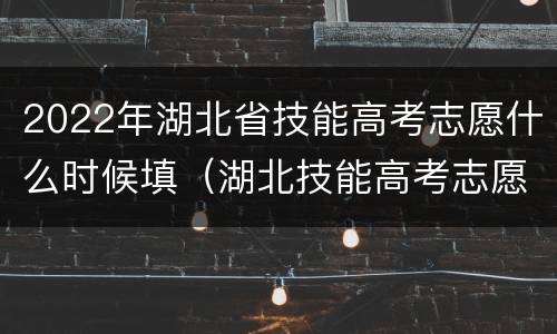 2022年湖北省技能高考志愿什么时候填（湖北技能高考志愿填报时间）