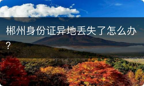 郴州身份证异地丢失了怎么办？