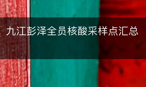 九江彭泽全员核酸采样点汇总