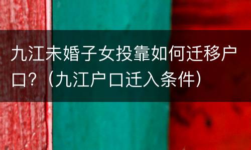 九江未婚子女投靠如何迁移户口?（九江户口迁入条件）