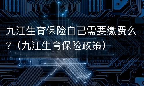 九江生育保险自己需要缴费么?（九江生育保险政策）