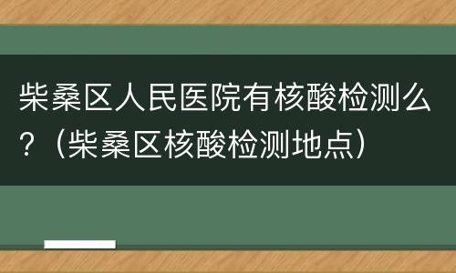 柴桑区人民医院有核酸检测么?（柴桑区核酸检测地点）