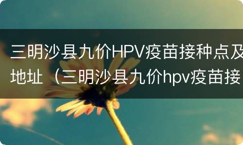 三明沙县九价HPV疫苗接种点及地址（三明沙县九价hpv疫苗接种点及地址）