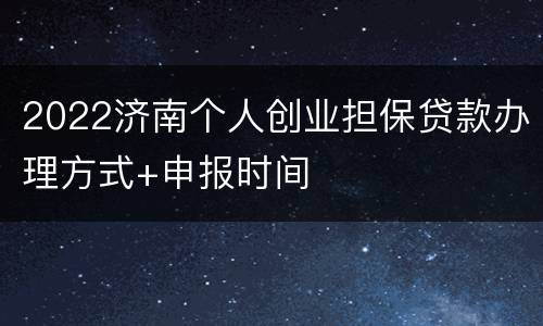2022济南个人创业担保贷款办理方式+申报时间