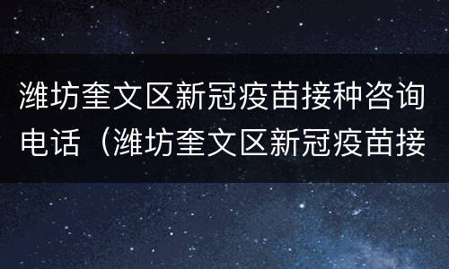 潍坊奎文区新冠疫苗接种咨询电话（潍坊奎文区新冠疫苗接种地点电话）