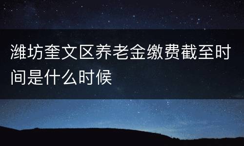潍坊奎文区养老金缴费截至时间是什么时候