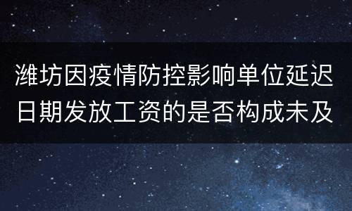 潍坊因疫情防控影响单位延迟日期发放工资的是否构成未及时支付劳动报酬?