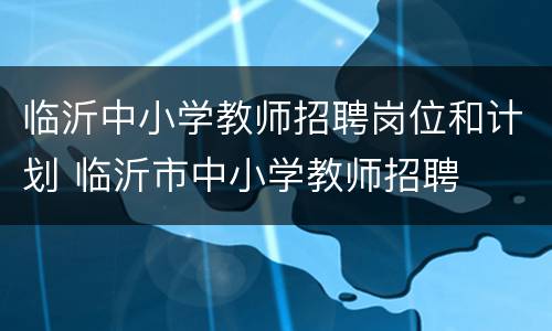 临沂中小学教师招聘岗位和计划 临沂市中小学教师招聘