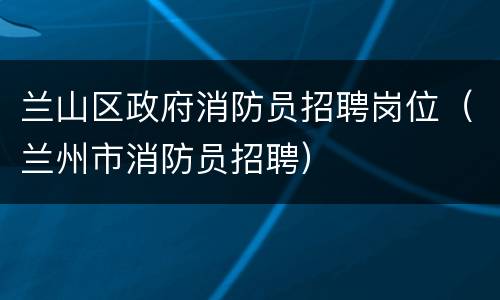 兰山区政府消防员招聘岗位（兰州市消防员招聘）