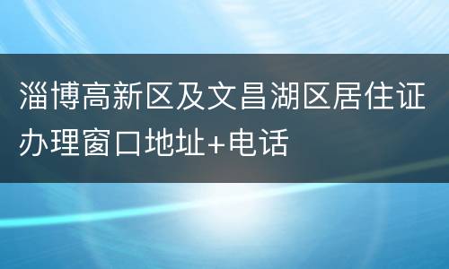 淄博高新区及文昌湖区居住证办理窗口地址+电话