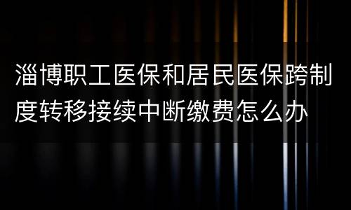 淄博职工医保和居民医保跨制度转移接续中断缴费怎么办