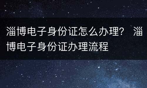 淄博电子身份证怎么办理？ 淄博电子身份证办理流程
