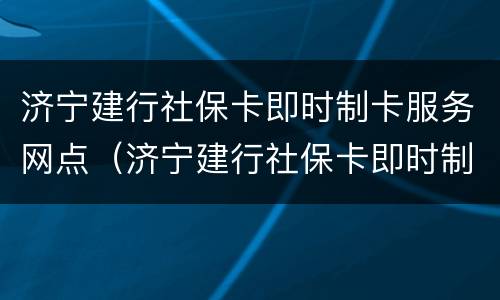 济宁建行社保卡即时制卡服务网点（济宁建行社保卡即时制卡服务网点地址）