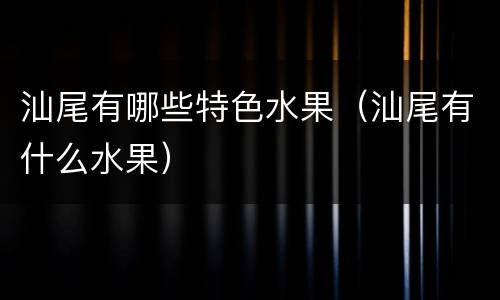 汕尾有哪些特色水果（汕尾有什么水果）