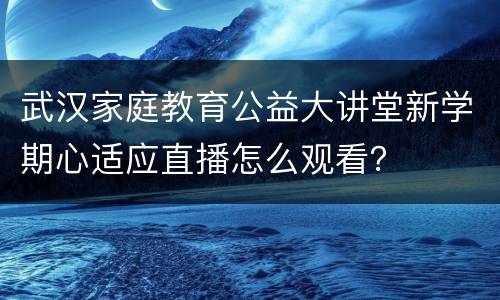 武汉家庭教育公益大讲堂新学期心适应直播怎么观看？