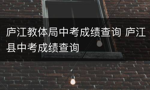 庐江教体局中考成绩查询 庐江县中考成绩查询