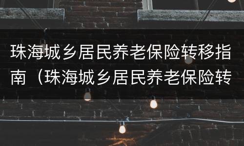 珠海城乡居民养老保险转移指南（珠海城乡居民养老保险转移指南电话）