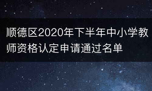 顺德区2020年下半年中小学教师资格认定申请通过名单