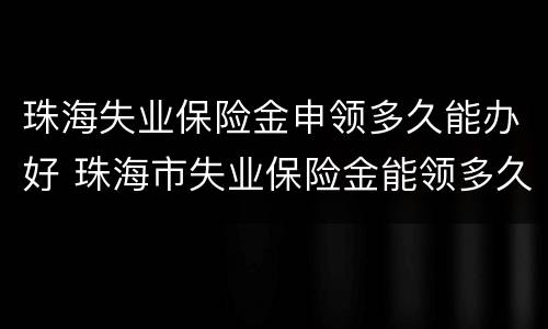 珠海失业保险金申领多久能办好 珠海市失业保险金能领多久