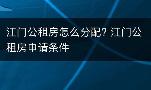 江门公租房怎么分配? 江门公租房申请条件