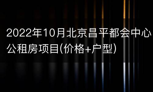 2022年10月北京昌平都会中心公租房项目(价格+户型)