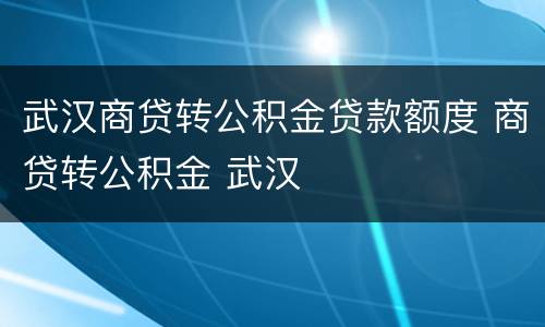 武汉商贷转公积金贷款额度 商贷转公积金 武汉