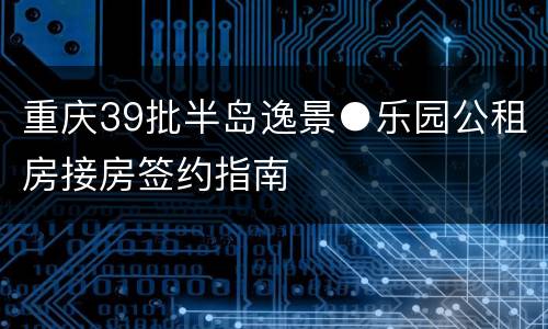 重庆39批半岛逸景●乐园公租房接房签约指南
